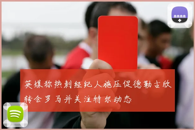 英媒称热刺经纪人施压促德勒古欣转会罗马并关注特尔动态