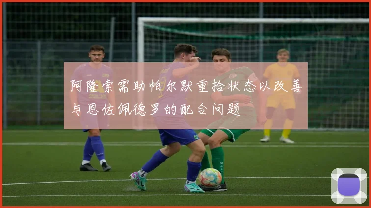 阿隆索需助帕尔默重拾状态以改善与恩佐佩德罗的配合问题