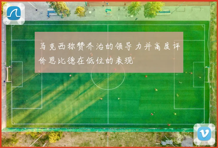马克西称赞乔治的领导力并高度评价恩比德在低位的表现