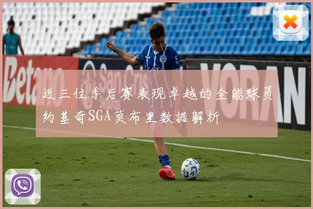 近三位季后赛表现卓越的全能球员约基奇SGA莫布里数据解析