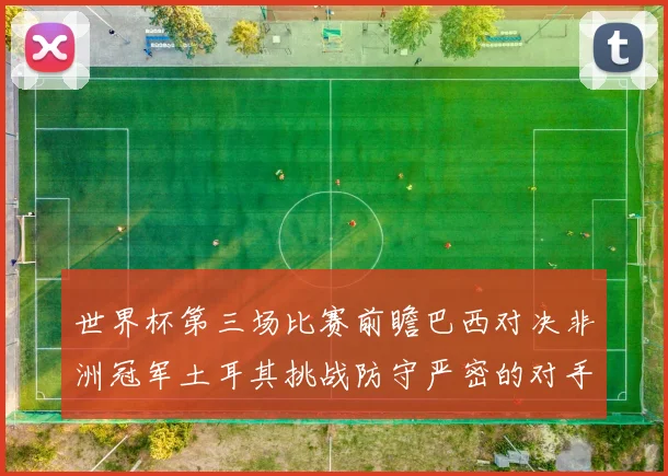 世界杯第三场比赛前瞻巴西对决非洲冠军土耳其挑战防守严密的对手