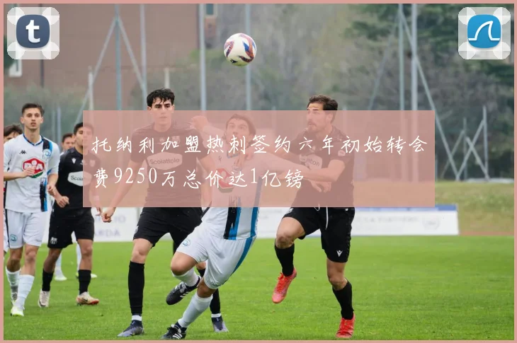 托纳利加盟热刺签约六年初始转会费9250万总价达1亿镑