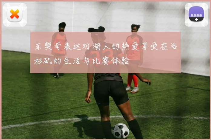 东契奇表达对湖人的热爱享受在洛杉矶的生活与比赛体验