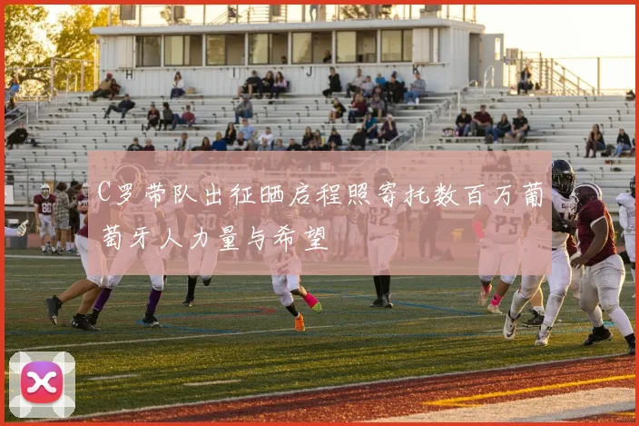 C罗带队出征晒启程照寄托数百万葡萄牙人力量与希望