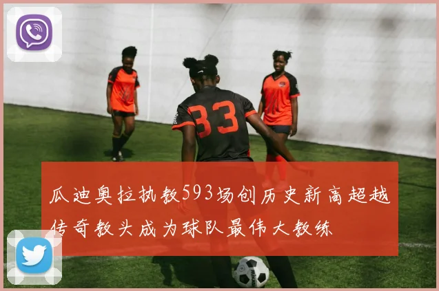 瓜迪奥拉执教593场创历史新高超越传奇教头成为球队最伟大教练