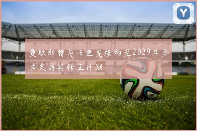 曼联即将与卡里克续约至2029年全力支持其转正计划