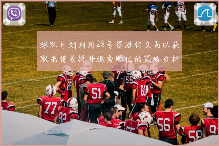 球队计划利用28号签进行交易以获取老将或提升选秀顺位的策略分析