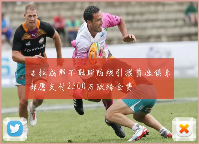 吉拉成那不勒斯防线引援首选俱乐部愿支付2500万欧转会费