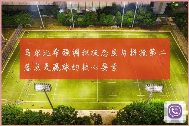 乌尔比希强调积极态度与拼抢第二落点是赢球的核心要素
