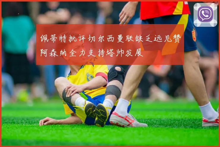 佩蒂特批评切尔西曼联缺乏远见赞阿森纳全力支持塔帅发展