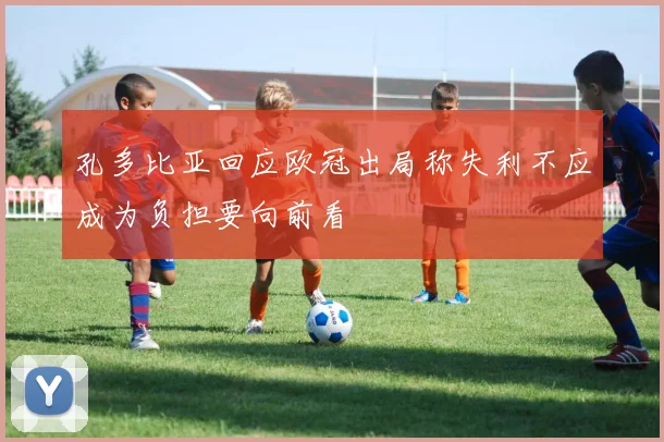 孔多比亚回应欧冠出局称失利不应成为负担要向前看