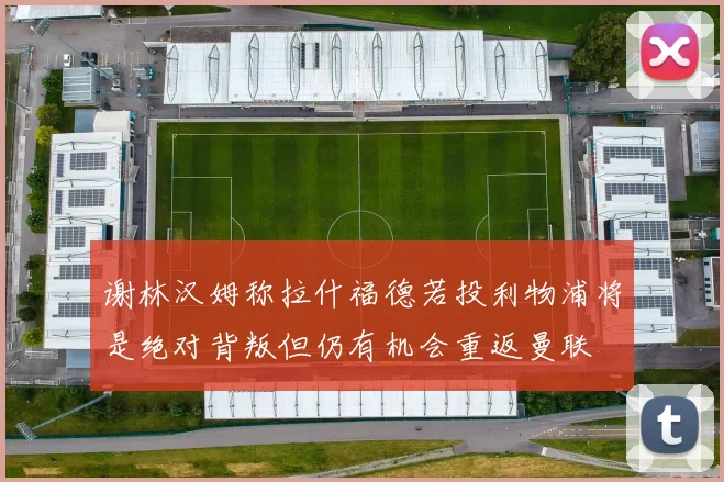 谢林汉姆称拉什福德若投利物浦将是绝对背叛但仍有机会重返曼联