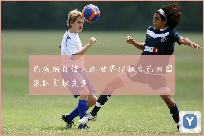 巴埃纳自信入选世界杯称自己为国家队贡献良多