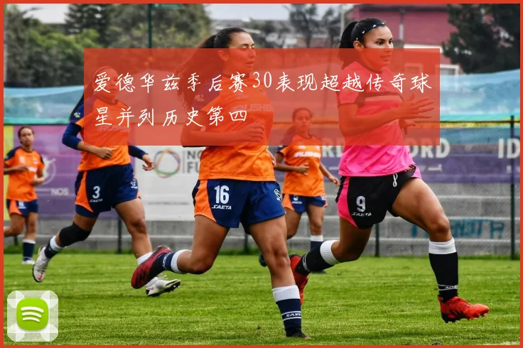 爱德华兹季后赛30表现超越传奇球星并列历史第四