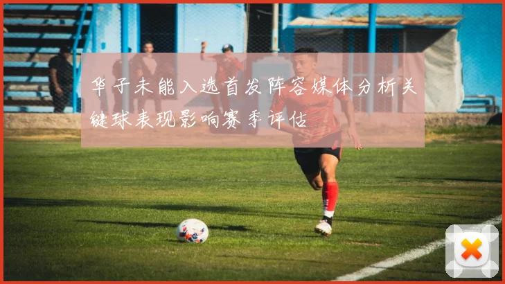 华子未能入选首发阵容媒体分析关键球表现影响赛季评估