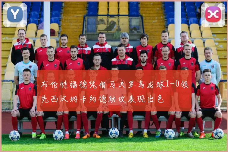 布伦特福德凭借马夫罗乌龙球1-0领先西汉姆卡约德助攻表现出色