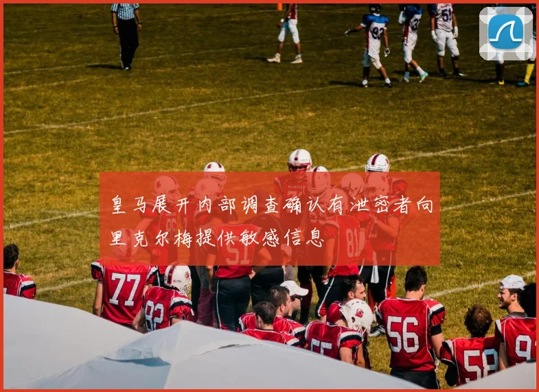 皇马展开内部调查确认有泄密者向里克尔梅提供敏感信息