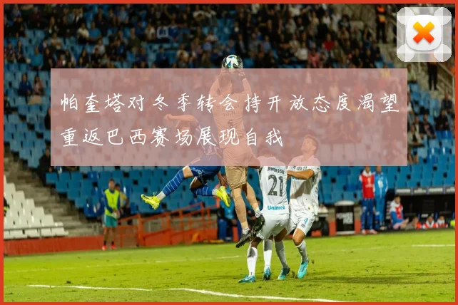帕奎塔对冬季转会持开放态度渴望重返巴西赛场展现自我