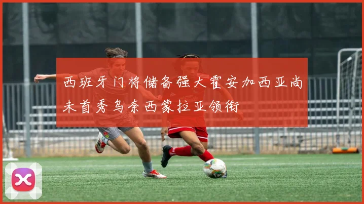 西班牙门将储备强大霍安加西亚尚未首秀乌奈西蒙拉亚领衔