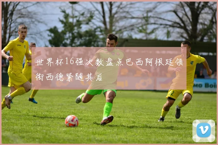 世界杯16强次数盘点巴西阿根廷领衔西德紧随其后