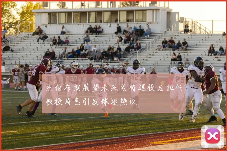杰伦布朗展望未来或将退役后担任教授角色引发球迷热议