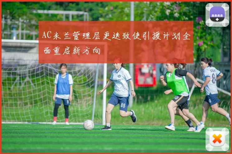 AC米兰管理层更迭致使引援计划全面重启新方向