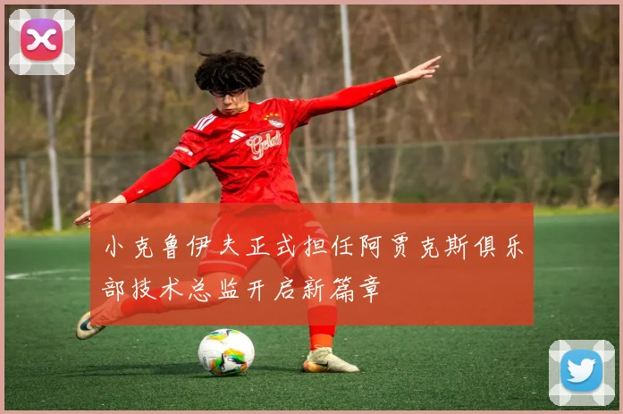 小克鲁伊夫正式担任阿贾克斯俱乐部技术总监开启新篇章